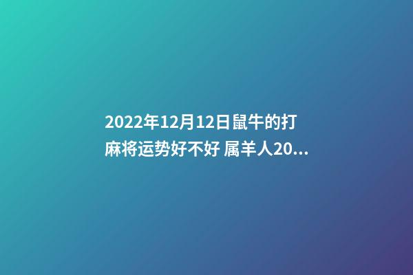 2022年12月12日鼠牛的打麻将运势好不好 属羊人2022年12月16号打麻将运气-第1张-观点-玄机派